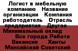 Логист в мебельную компанию › Название организации ­ Компания-работодатель › Отрасль предприятия ­ Другое › Минимальный оклад ­ 20 000 - Все города Работа » Вакансии   . Ханты-Мансийский,Советский г.